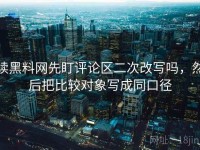 读黑料网先盯评论区二次改写吗，然后把比较对象写成同口径