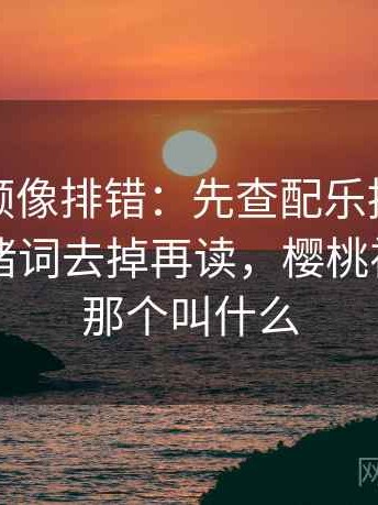 樱桃视频像排错：先查配乐推情绪吗再把情绪词去掉再读，樱桃视频更名那个叫什么