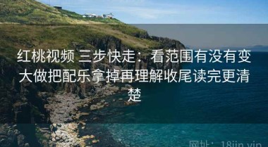 红桃视频 三步快走：看范围有没有变大做把配乐拿掉再理解收尾读完更清楚