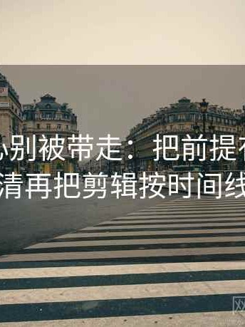 天美糖心别被带走：把前提有没有默认写清再把剪辑按时间线重排