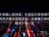 天美糖心像排错：先查配乐推情绪吗再把字幕改成描述句，天美糖艺棒棒糖多少钱一盒