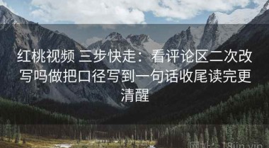 红桃视频 三步快走：看评论区二次改写吗做把口径写到一句话收尾读完更清醒