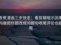 香蕉漫画三步快走：看剪辑暗示因果吗做把标题改成问题句收尾评论也能用