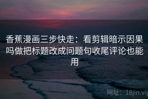 香蕉漫画三步快走：看剪辑暗示因果吗做把标题改成问题句收尾评论也能用