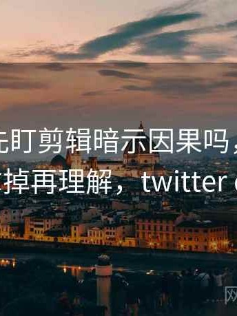 读推特先盯剪辑暗示因果吗，然后把配乐拿掉再理解，twitter qianfff