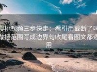 樱桃视频三步快走：看引用截断了吗做把范围写成边界句收尾看图文都适用