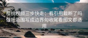 樱桃视频三步快走：看引用截断了吗做把范围写成边界句收尾看图文都适用