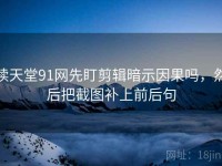 读天堂91网先盯剪辑暗示因果吗，然后把截图补上前后句