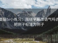 蘑菇tv小练习：围绕字幕改语气吗去把例子标注为例子