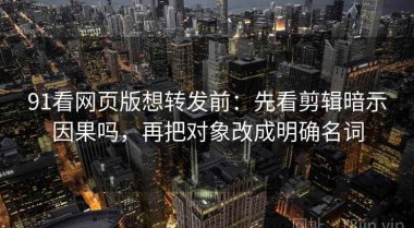 91看网页版想转发前：先看剪辑暗示因果吗，再把对象改成明确名词