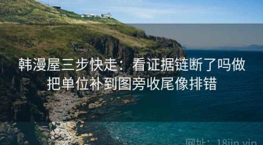 韩漫屋三步快走：看证据链断了吗做把单位补到图旁收尾像排错