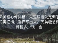 天美糖心像排错：先查导语先定调了吗再把镜头选择写出来，天美糖艺棒棒糖多少钱一盒