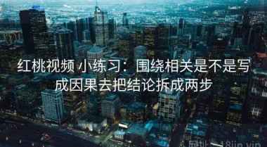 红桃视频 小练习：围绕相关是不是写成因果去把结论拆成两步