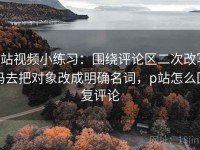 p站视频小练习：围绕评论区二次改写吗去把对象改成明确名词，p站怎么回复评论
