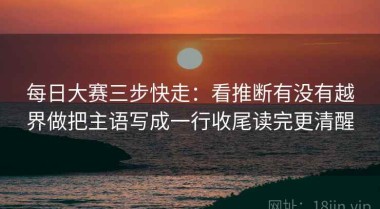 每日大赛三步快走：看推断有没有越界做把主语写成一行收尾读完更清醒