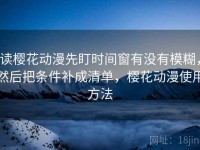 读樱花动漫先盯时间窗有没有模糊，然后把条件补成清单，樱花动漫使用方法