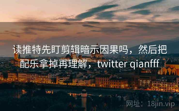 读推特先盯剪辑暗示因果吗，然后把配乐拿掉再理解，twitter qianfff