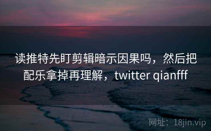 读推特先盯剪辑暗示因果吗，然后把配乐拿掉再理解，twitter qianfff