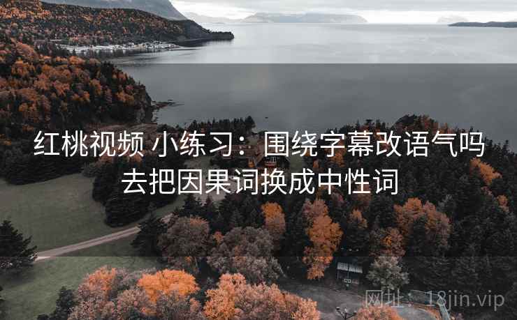 红桃视频 小练习：围绕字幕改语气吗去把因果词换成中性词