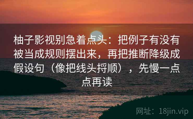 柚子影视别急着点头：把例子有没有被当成规则摆出来，再把推断降级成假设句（像把线头捋顺），先慢一点点再读