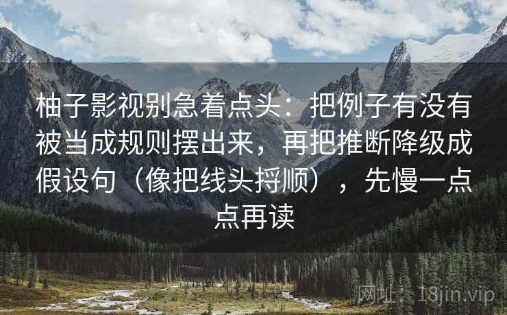 柚子影视别急着点头：把例子有没有被当成规则摆出来，再把推断降级成假设句（像把线头捋顺），先慢一点点再读