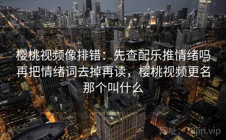 樱桃视频像排错：先查配乐推情绪吗再把情绪词去掉再读，樱桃视频更名那个叫什么