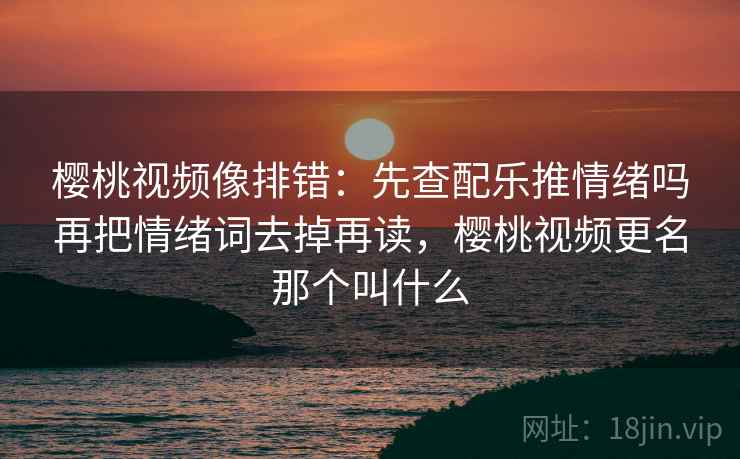 樱桃视频像排错：先查配乐推情绪吗再把情绪词去掉再读，樱桃视频更名那个叫什么