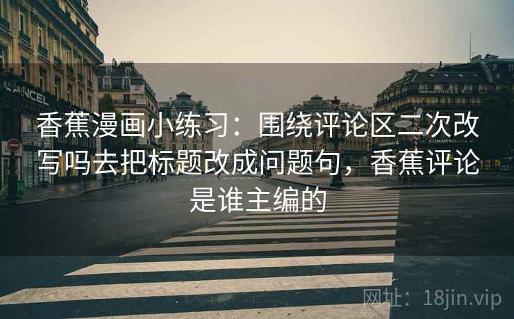 香蕉漫画小练习:围绕评论区二次改写吗去把标题改成问题句,香蕉评论是谁主编的 香蕉漫画小练习:围绕评论区二次改写吗去把标题改成问题句,香蕉评论是谁主编的