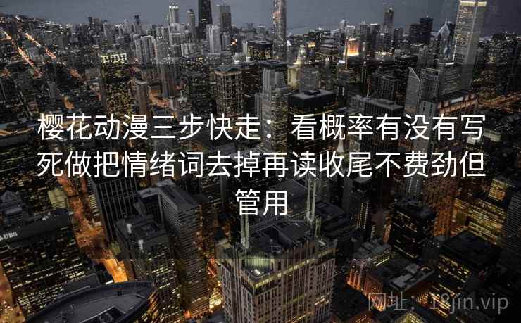 樱花动漫三步快走:看概率有没有写死做把情绪词去掉再读收尾不费劲但管用 樱花动漫三步快走:看概率有没有写死做把情绪词去掉再读收尾不费劲但管用