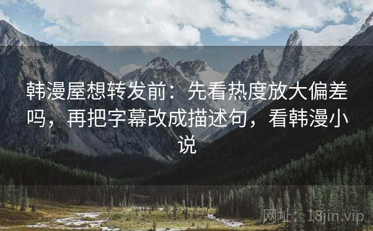 韩漫屋想转发前：先看热度放大偏差吗，再把字幕改成描述句，看韩漫小说
