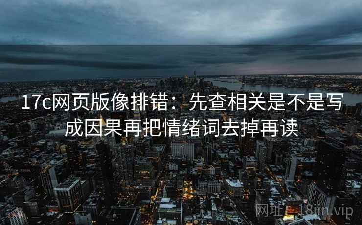 17c网页版像排错:先查相关是不是写成因果再把情绪词去掉再读 17c网页版像排错:先查相关是不是写成因果再把情绪词去掉再读