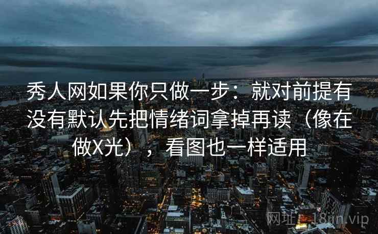 秀人网如果你只做一步：就对前提有没有默认先把情绪词拿掉再读（像在做X光），看图也一样适用