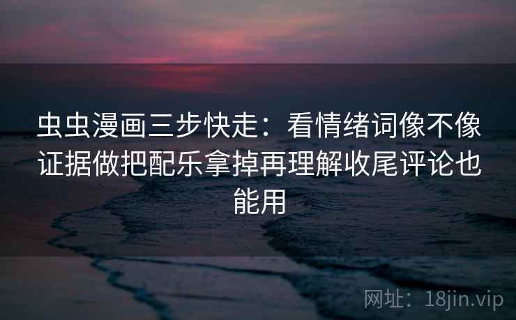 虫虫漫画三步快走：看情绪词像不像证据做把配乐拿掉再理解收尾评论也能用