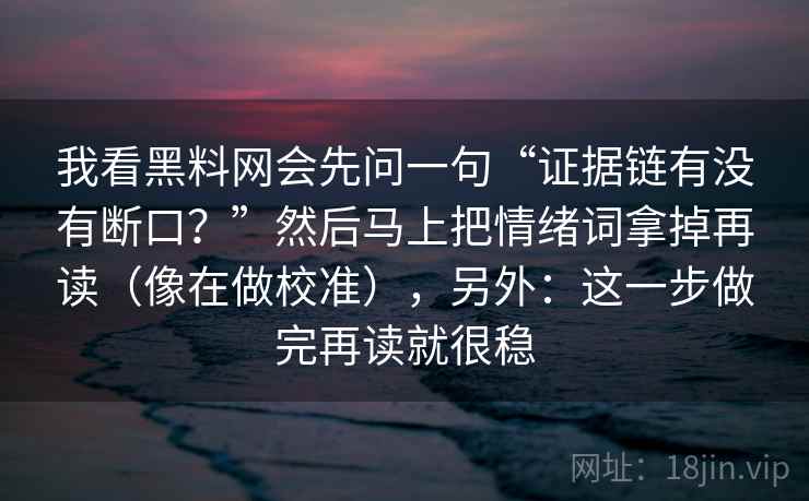 我看黑料网会先问一句“证据链有没有断口?”然后马上把情绪词拿掉再读(像在做校准),另外:这一步做完再读就很稳 我看黑料网会先问一句“证据链有没有断口?”然后马上把情绪词拿掉再读(像在做校准),另外:这一步做完再读就很稳