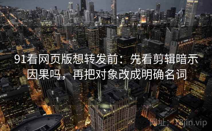 91看网页版想转发前:先看剪辑暗示因果吗,再把对象改成明确名词 91看网页版想转发前:先看剪辑暗示因果吗,再把对象改成明确名词