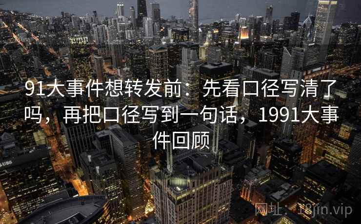 91大事件想转发前:先看口径写清了吗,再把口径写到一句话,1991大事件回顾 91大事件想转发前:先看口径写清了吗,再把口径写到一句话,1991大事件回顾