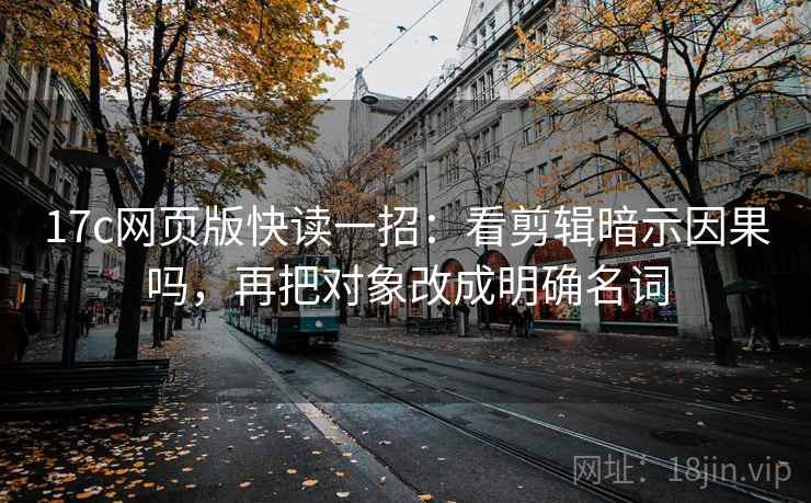 17c网页版快读一招:看剪辑暗示因果吗,再把对象改成明确名词 17c网页版快读一招:看剪辑暗示因果吗,再把对象改成明确名词