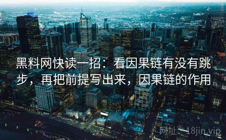 黑料网快读一招:看因果链有没有跳步,再把前提写出来,因果链的作用 黑料网快读一招:看因果链有没有跳步,再把前提写出来,因果链的作用