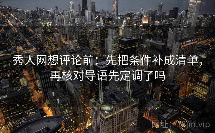 秀人网想评论前:先把条件补成清单,再核对导语先定调了吗 秀人网想评论前:先把条件补成清单,再核对导语先定调了吗