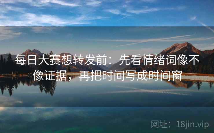 每日大赛想转发前:先看情绪词像不像证据,再把时间写成时间窗 每日大赛想转发前:先看情绪词像不像证据,再把时间写成时间窗
