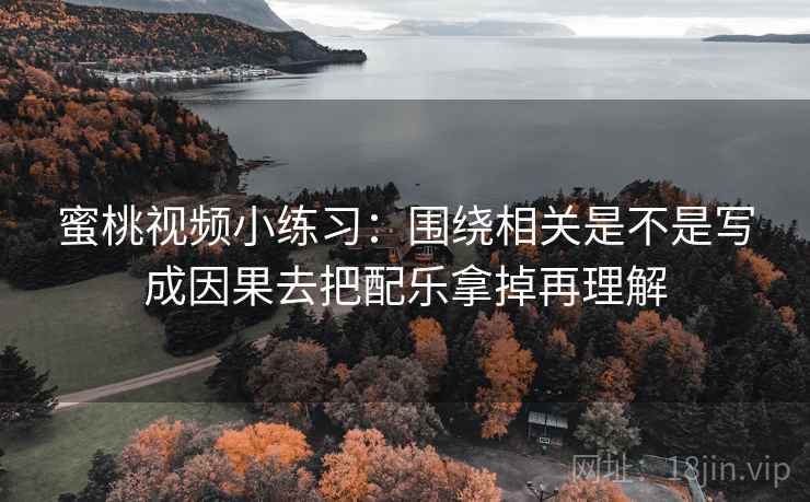 蜜桃视频小练习:围绕相关是不是写成因果去把配乐拿掉再理解 蜜桃视频小练习:围绕相关是不是写成因果去把配乐拿掉再理解