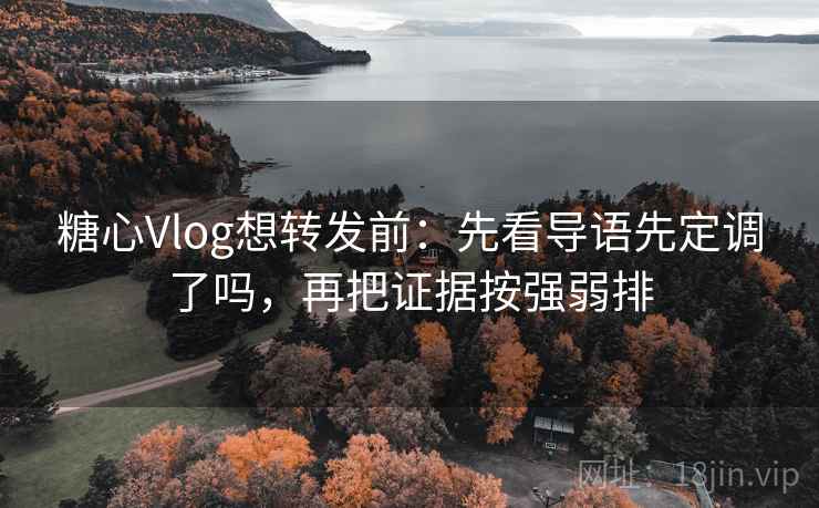 糖心Vlog想转发前：先看导语先定调了吗，再把证据按强弱排
