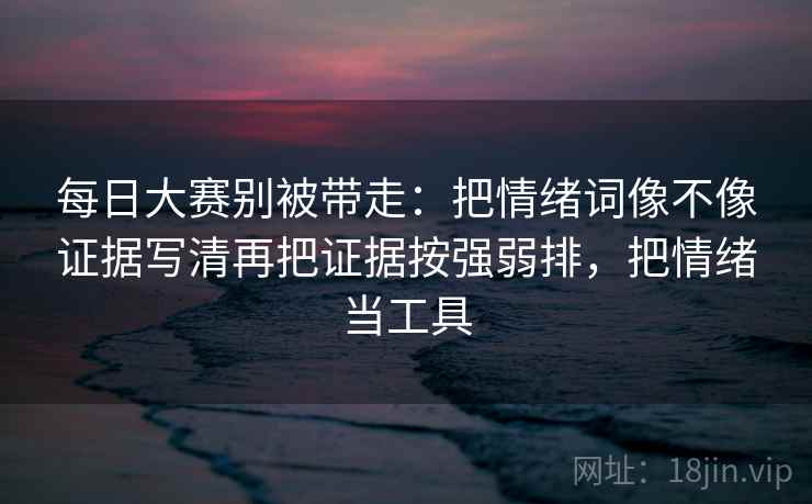每日大赛别被带走:把情绪词像不像证据写清再把证据按强弱排,把情绪当工具 每日大赛别被带走:把情绪词像不像证据写清再把证据按强弱排,把情绪当工具
