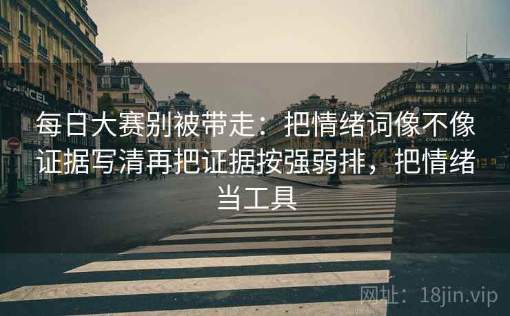 每日大赛别被带走:把情绪词像不像证据写清再把证据按强弱排,把情绪当工具 每日大赛别被带走:把情绪词像不像证据写清再把证据按强弱排,把情绪当工具