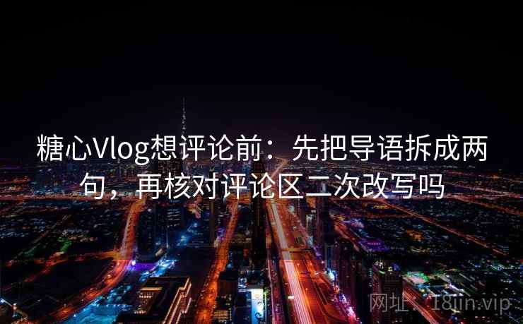 糖心Vlog想评论前：先把导语拆成两句，再核对评论区二次改写吗