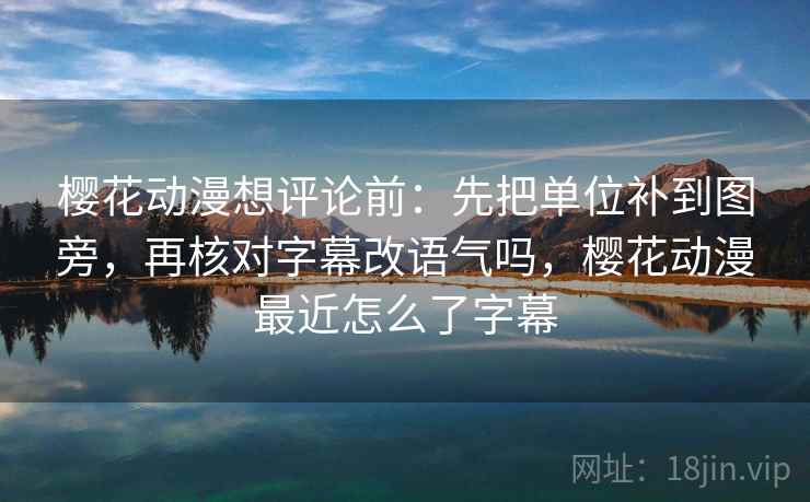 樱花动漫想评论前：先把单位补到图旁，再核对字幕改语气吗，樱花动漫最近怎么了字幕