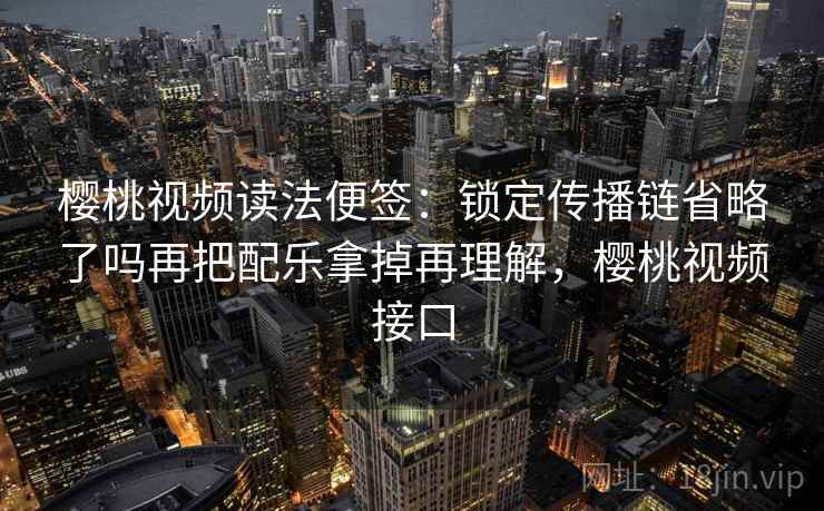 樱桃视频读法便签:锁定传播链省略了吗再把配乐拿掉再理解,樱桃视频接口 樱桃视频读法便签:锁定传播链省略了吗再把配乐拿掉再理解,樱桃视频接口