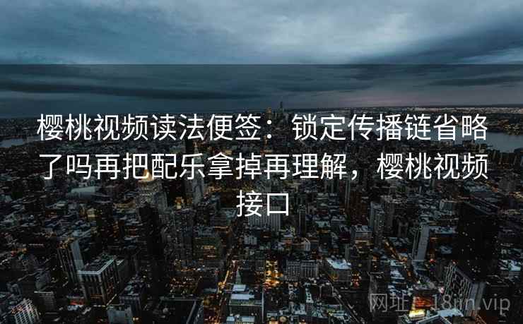樱桃视频读法便签:锁定传播链省略了吗再把配乐拿掉再理解,樱桃视频接口 樱桃视频读法便签:锁定传播链省略了吗再把配乐拿掉再理解,樱桃视频接口