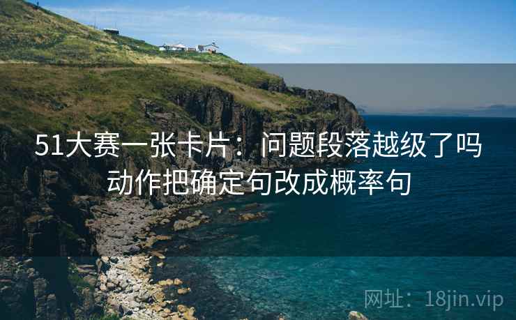 51大赛一张卡片：问题段落越级了吗动作把确定句改成概率句