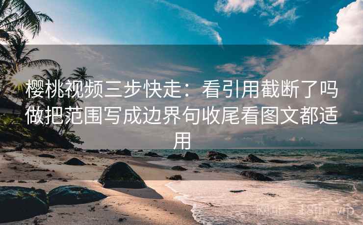 樱桃视频三步快走：看引用截断了吗做把范围写成边界句收尾看图文都适用